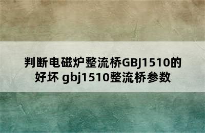 判断电磁炉整流桥GBJ1510的好坏 gbj1510整流桥参数